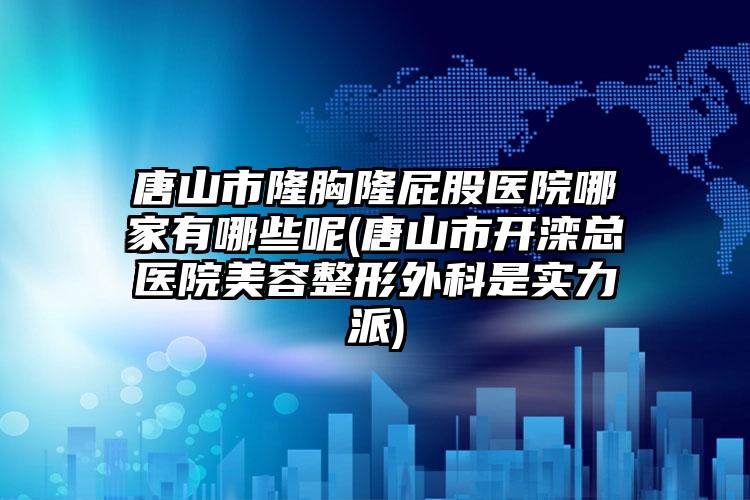 唐山市隆胸隆屁股医院哪家有哪些呢(唐山市开滦总医院美容整形外科是实力派)
