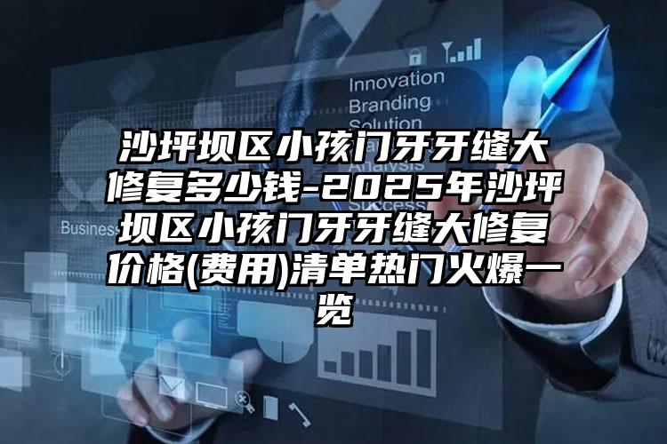 沙坪坝区小孩门牙牙缝大修复多少钱-2025年沙坪坝区小孩门牙牙缝大修复价格(费用)清单热门火爆一览