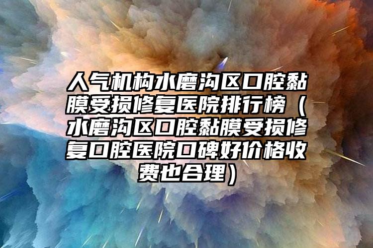 人气机构水磨沟区口腔黏膜受损修复医院排行榜(水磨沟区口腔黏膜受损修复口腔医院口碑好价格收费也合理)