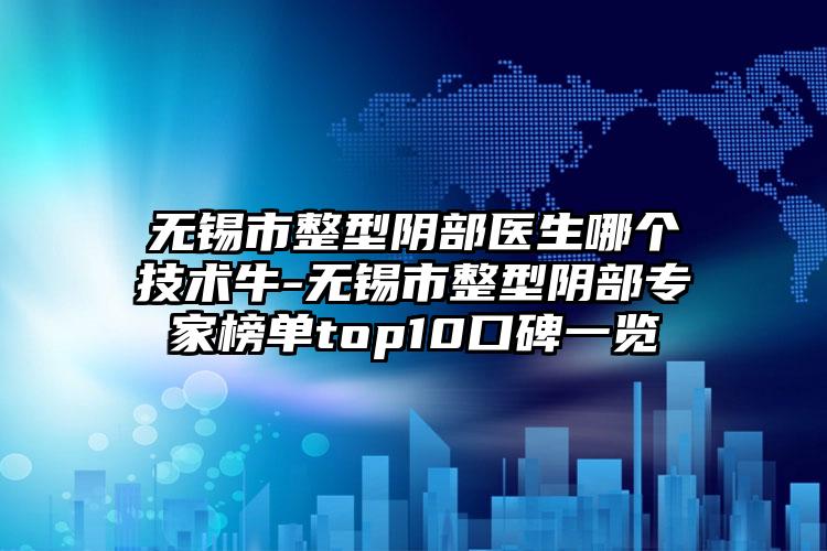 无锡市整型阴部医生哪个技术牛-无锡市整型阴部专家榜单top10口碑一览
