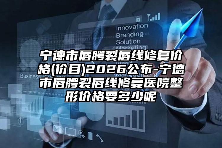 宁德市唇腭裂唇线修复价格(价目)2026公布-宁德市唇腭裂唇线修复医院整形价格要多少呢