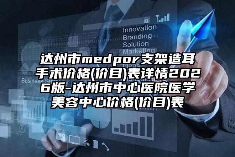 达州市medpor支架造耳手术价格(价目)表详情2026版-达州市中心医院医学美容中心价格(价目)表
