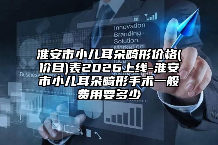 淮安市小儿耳朵畸形价格(价目)表2026上线-淮安市小儿耳朵畸形手术一般费用要多少
