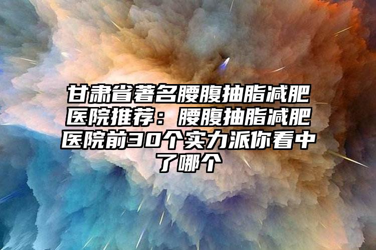 甘肃省著名腰腹抽脂减肥医院推荐:腰腹抽脂减肥医院前30个实力派你看中了哪个