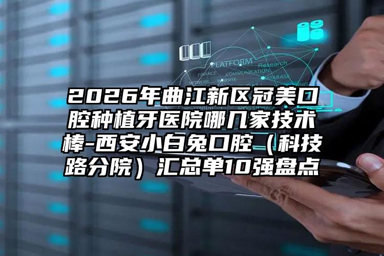 2026年曲江新区冠美口腔种植牙医院哪几家技术棒-西安小白兔口腔（科技路分院）汇总单10强盘点