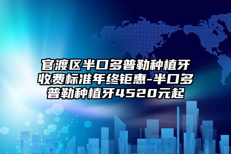 官渡区半口多普勒种植牙收费标准年终钜惠-半口多普勒种植牙4520元起