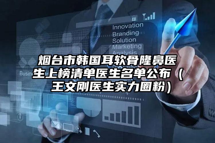 烟台市韩国耳软骨隆鼻医生上榜清单医生名单公布（​王文刚医生实力圈粉）
