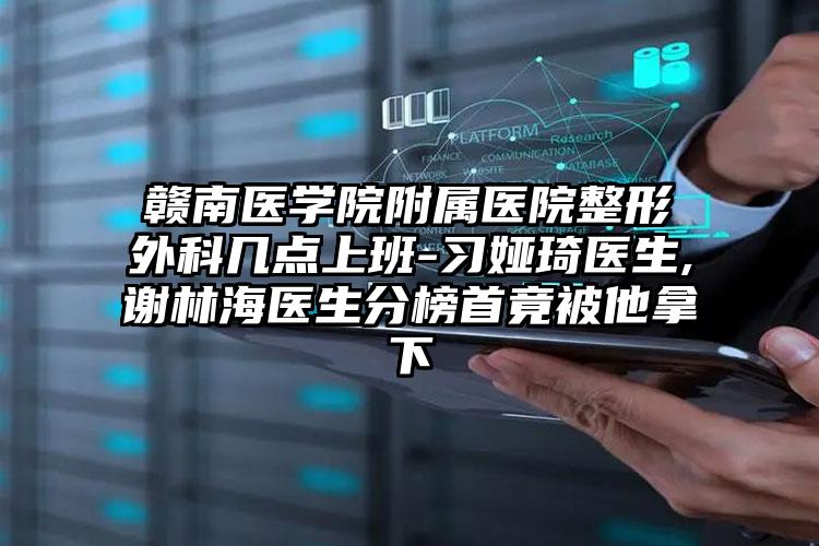 赣南医学院附属医院整形外科几点上班-习娅琦医生,谢林海医生分榜首竟被他拿下