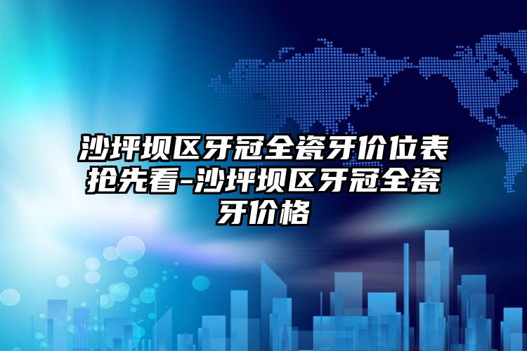 沙坪坝区牙冠全瓷牙价位表抢先看-沙坪坝区牙冠全瓷牙价格