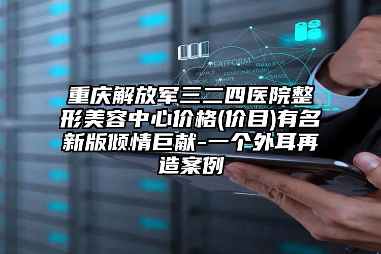 重庆解放军三二四医院整形美容中心价格(价目)有名新版倾情巨献-一个外耳再造案例