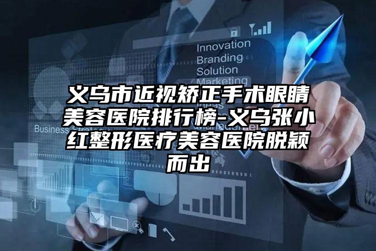 义乌市近视矫正手术眼睛美容医院排行榜-义乌张小红整形医疗美容医院脱颖而出