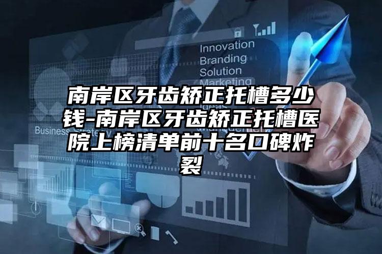 南岸区牙齿矫正托槽多少钱-南岸区牙齿矫正托槽医院上榜清单前十名口碑炸裂