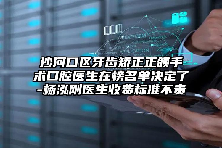沙河口区牙齿矫正正颌手术口腔医生在榜名单决定了-杨泓刚医生收费标准不贵