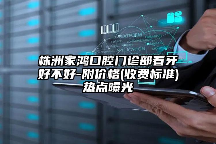 株洲家鸿口腔门诊部看牙好不好-附价格(收费标准)热点曝光