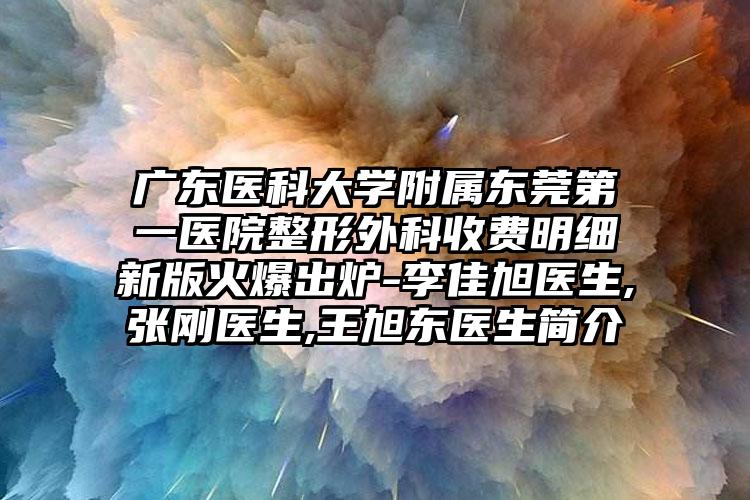 广东医科大学附属东莞第一医院整形外科收费明细新版火爆出炉-李佳旭医生,张刚医生,王旭东医生简介