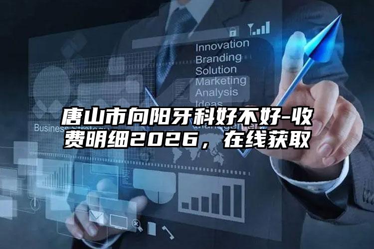 唐山市向阳牙科好不好-收费明细2026,在线获取