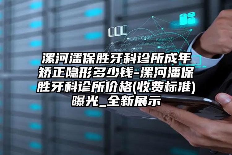 漯河潘保胜牙科诊所成年矫正隐形多少钱-漯河潘保胜牙科诊所价格(收费标准)曝光_全新展示