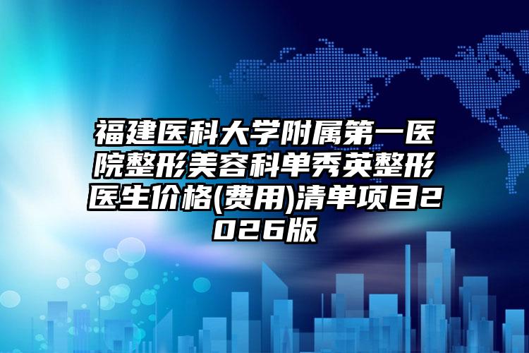 福建医科大学附属第一医院整形美容科单秀英整形医生价格(费用)清单项目2026版