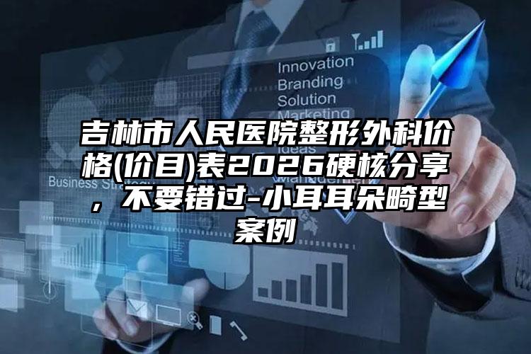 吉林市人民医院整形外科价格(价目)表2026硬核分享，不要错过-小耳耳朵畸型案例