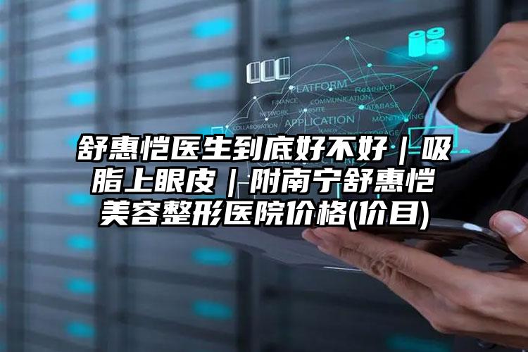 舒惠恺医生到底好不好｜吸脂上眼皮｜附南宁舒惠恺美容整形医院价格(价目)