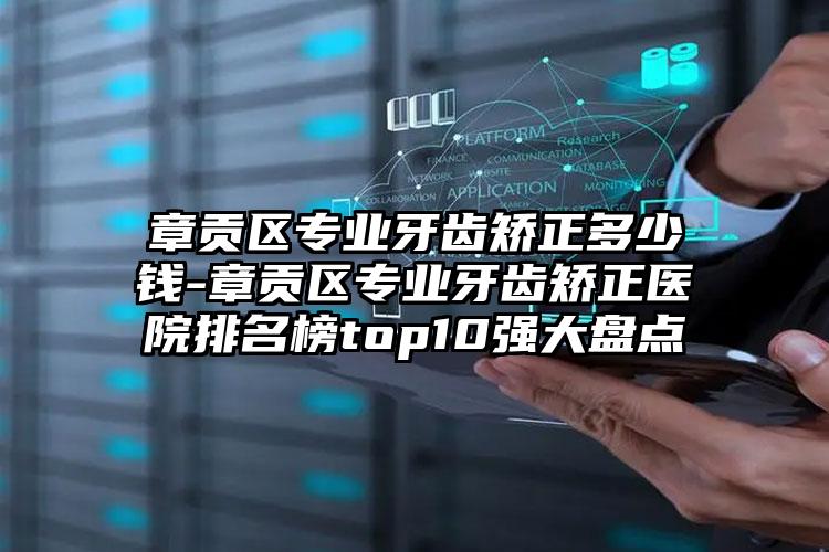 章贡区专业牙齿矫正多少钱-章贡区专业牙齿矫正医院排名榜top10强大盘点