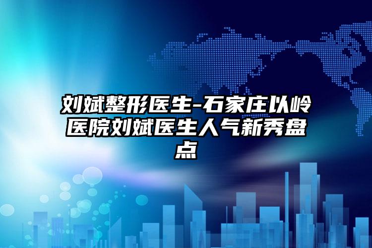 刘斌整形医生-石家庄以岭医院刘斌医生人气新秀盘点