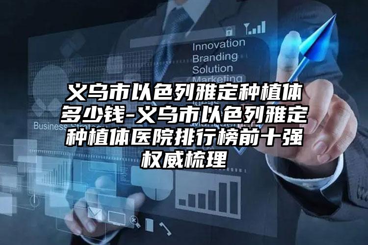 义乌市以色列雅定种植体多少钱-义乌市以色列雅定种植体医院排行榜前十强权威梳理