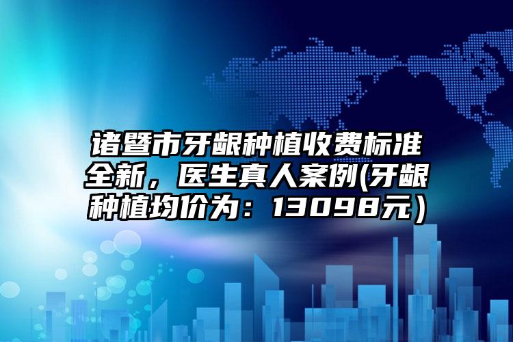 诸暨市牙龈种植收费标准全新，医生真人案例(牙龈种植均价为：13098元）
