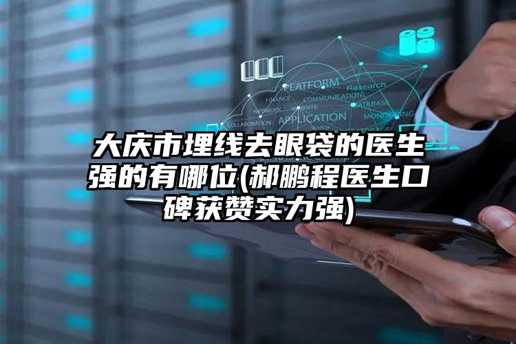 大庆市埋线去眼袋的医生强的有哪位(郝鹏程医生口碑获赞实力强)