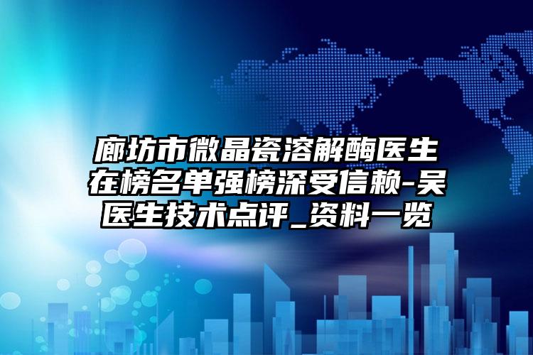 廊坊市微晶瓷溶解酶医生在榜名单强榜深受信赖-吴医生技术点评_资料一览