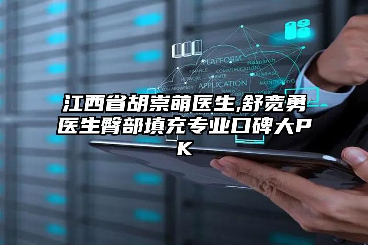 江西省胡崇萌医生,舒宽勇医生臀部填充专业口碑大PK