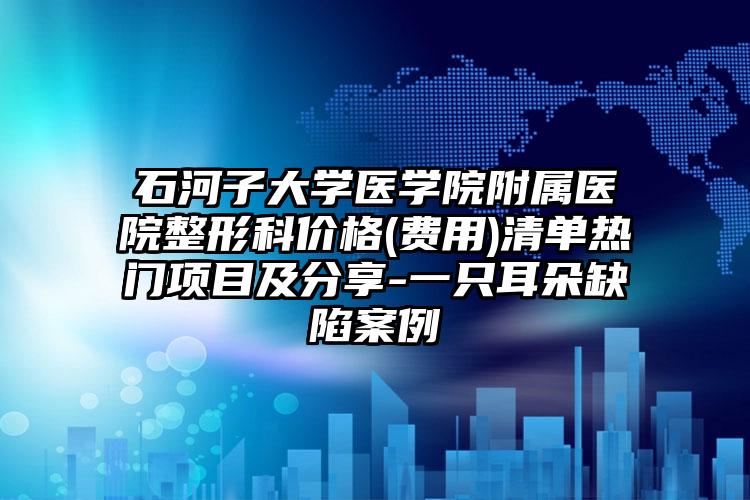 石河子大学医学院附属医院整形科价格(费用)清单热门项目及分享-一只耳朵缺陷案例