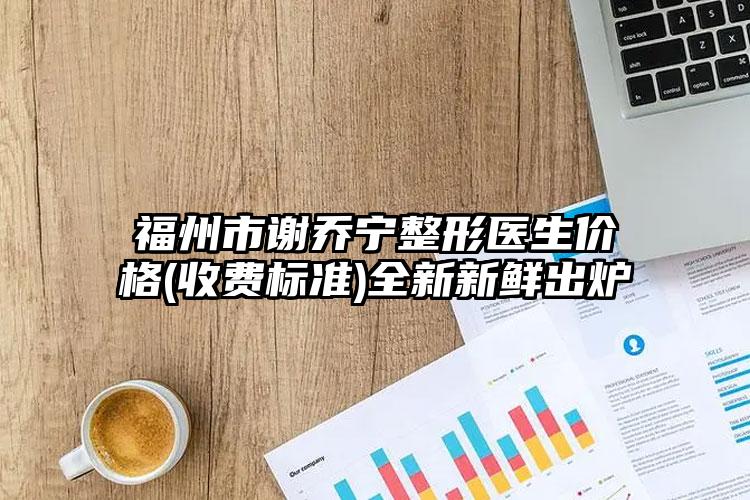 福州市谢乔宁整形医生价格(收费标准)全新新鲜出炉