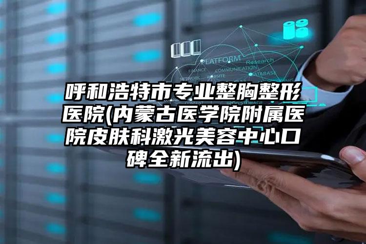 呼和浩特市专业整胸整形医院(内蒙古医学院附属医院皮肤科激光美容中心口碑全新流出)
