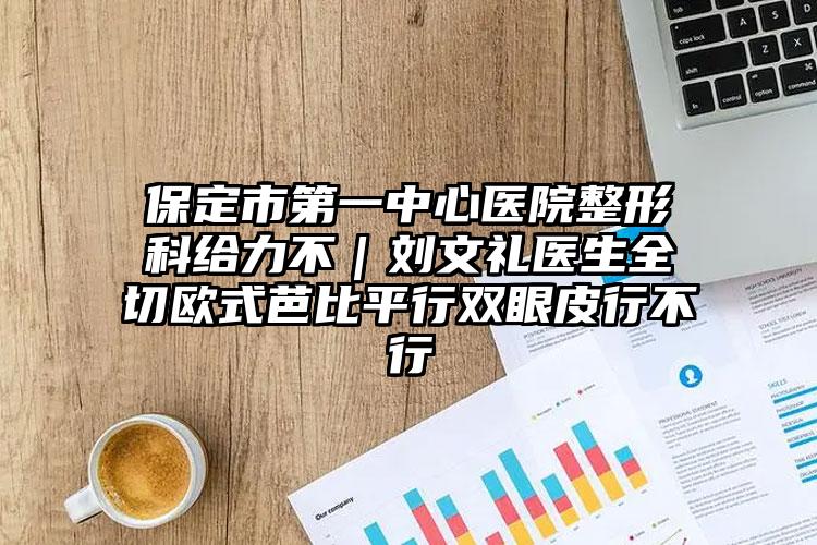 保定市第一中心医院整形科给力不｜刘文礼医生全切欧式芭比平行双眼皮行不行
