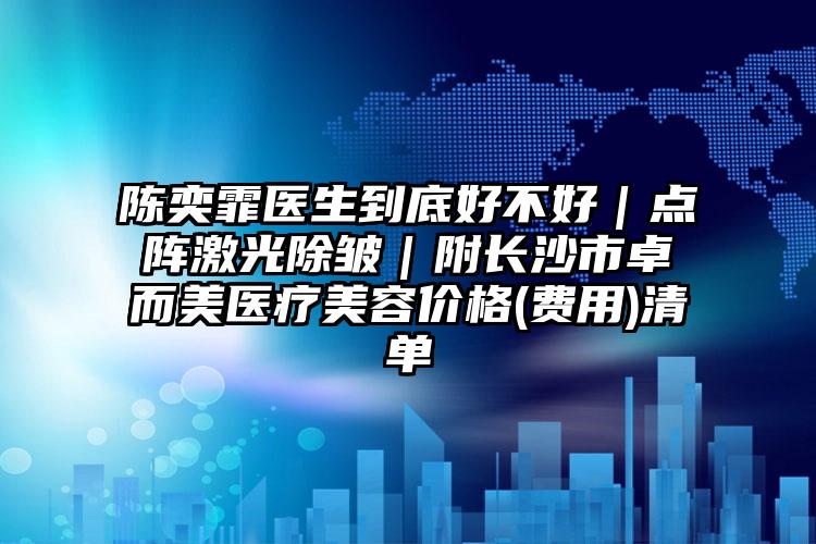 陈奕霏医生到底好不好｜点阵激光除皱｜附长沙市卓而美医疗美容价格(费用)清单
