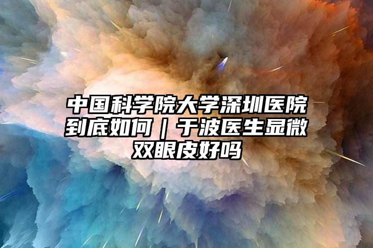 中国科学院大学深圳医院到底如何｜于波医生显微双眼皮好吗