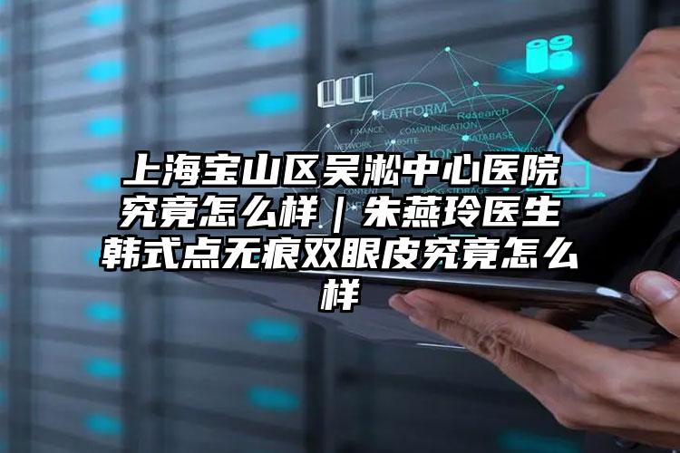 上海宝山区吴淞中心医院究竟怎么样｜朱燕玲医生韩式点无痕双眼皮究竟怎么样