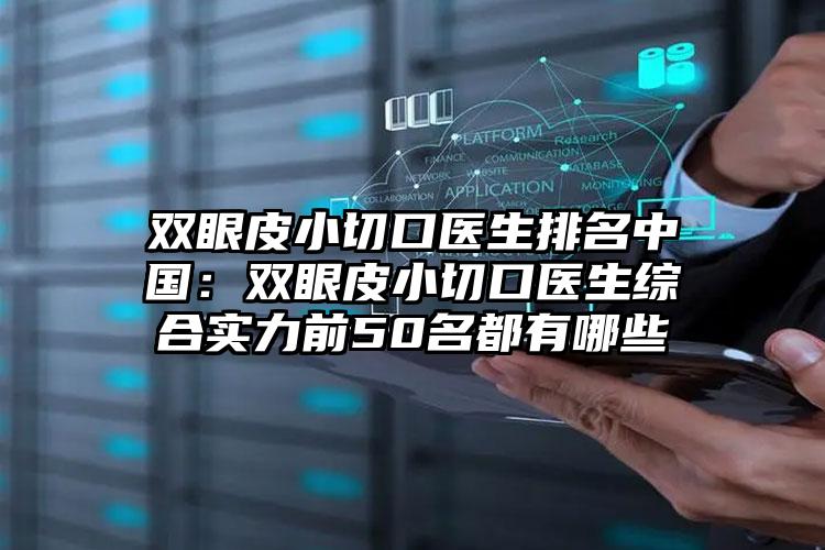 双眼皮小切口医生排名中国：双眼皮小切口医生综合实力前50名都有哪些