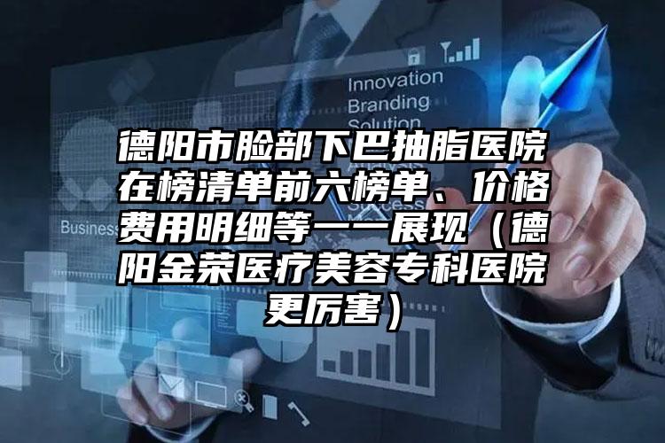 德阳市脸部下巴抽脂医院在榜清单前六榜单、价格费用明细等一一展现（德阳金荣医疗美容专科医院更厉害）