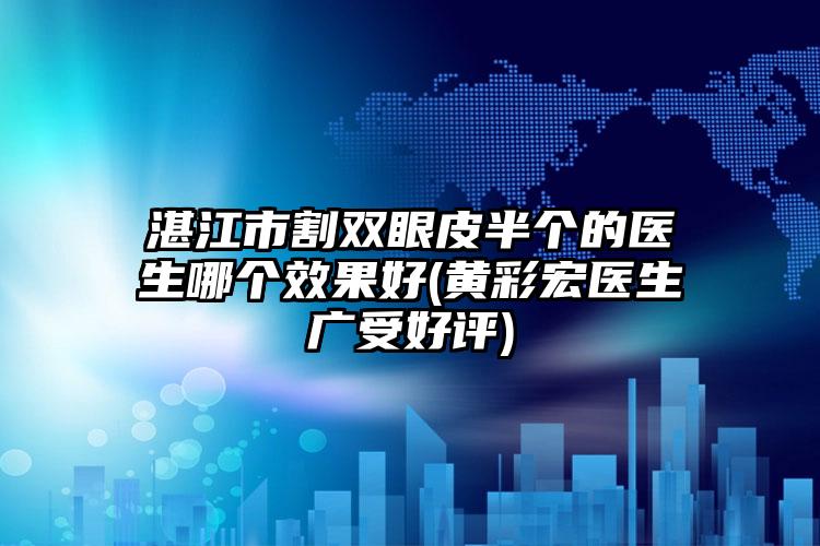 湛江市割双眼皮半个的医生哪个效果好(黄彩宏医生广受好评)