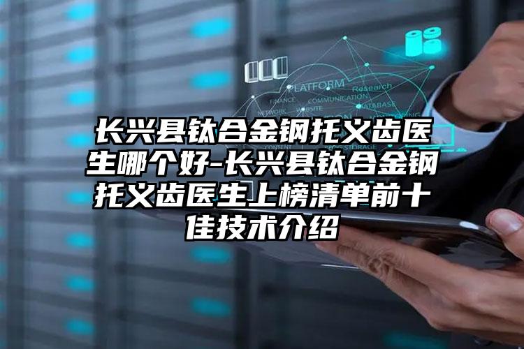 长兴县钛合金钢托义齿医生哪个好-长兴县钛合金钢托义齿医生上榜清单前十佳技术介绍