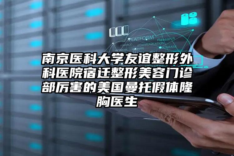 南京医科大学友谊整形外科医院宿迁整形美容门诊部厉害的美国曼托假体隆胸医生