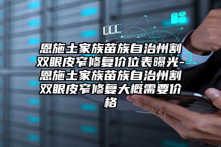 恩施土家族苗族自治州割双眼皮窄修复价位表曝光-恩施土家族苗族自治州割双眼皮窄修复大概需要价格