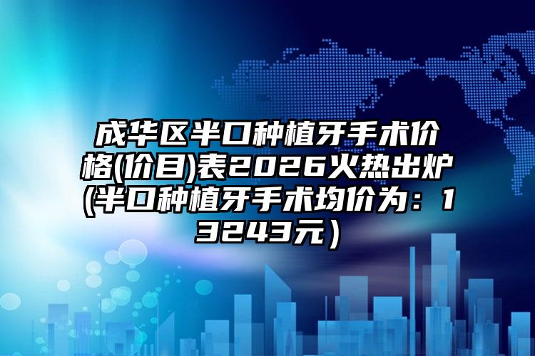 成华区半口种植牙手术价格(价目)表2026火热出炉(半口种植牙手术均价为：13243元）