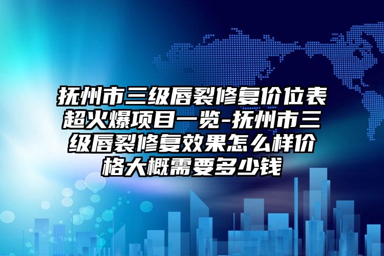 抚州市三级唇裂修复价位表超火爆项目一览-抚州市三级唇裂修复效果怎么样价格大概需要多少钱