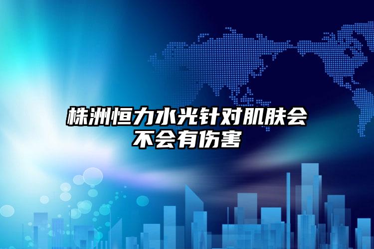 株洲恒力水光针对肌肤会不会有伤害