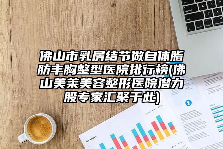 佛山市乳房结节做自体脂肪丰胸整型医院排行榜(佛山美莱美容整形医院潜力股专家汇聚于此)