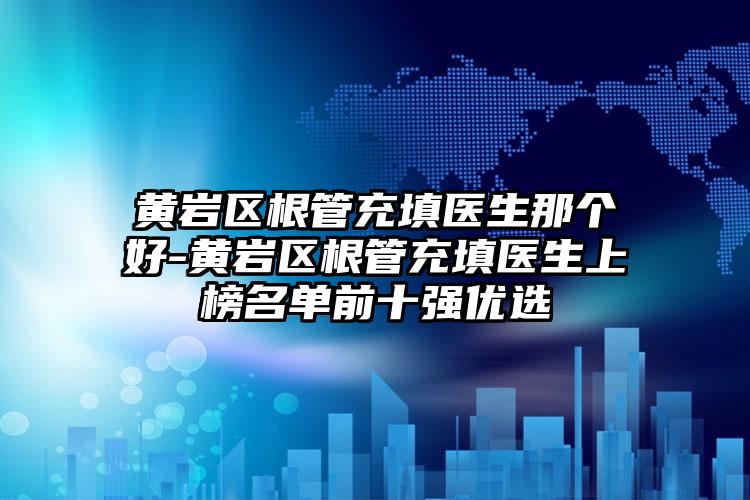 黄岩区根管充填医生那个好-黄岩区根管充填医生上榜名单前十强优选