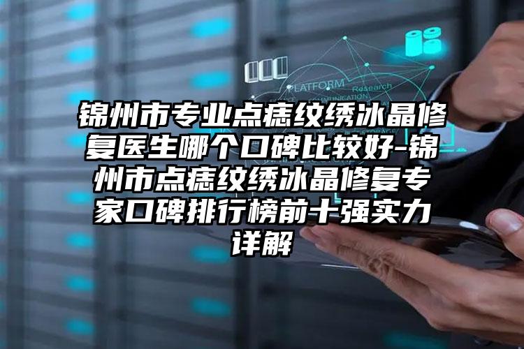 锦州市专业点痣纹绣冰晶修复医生哪个口碑比较好-锦州市点痣纹绣冰晶修复专家口碑排行榜前十强实力详解